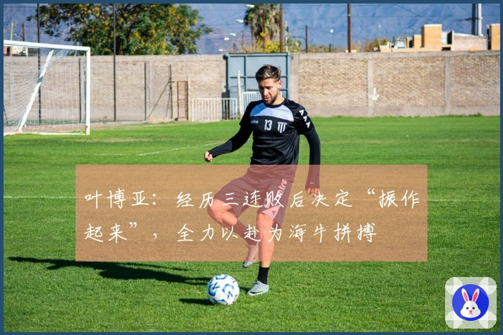 叶博亚：经历三连败后决定“振作起来”，全力以赴为海牛拼搏