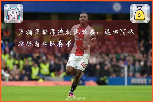 罗梅罗缺席热刺保级战，返回阿根廷观看母队赛事