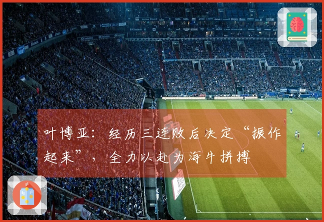 叶博亚：经历三连败后决定“振作起来”，全力以赴为海牛拼搏