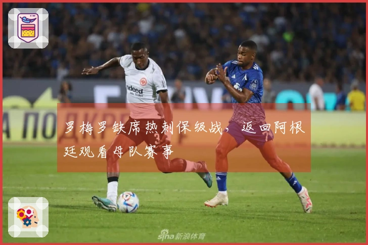 罗梅罗缺席热刺保级战，返回阿根廷观看母队赛事